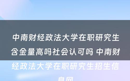 中南财经政法大学在职研究生含金量高吗社会认可吗 中南财经政法大学在职研究生招生信息网