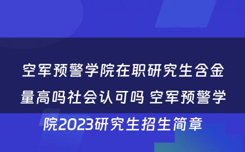 空军预警学院在职研究生含金量高吗社会认可吗 空军预警学院2023研究生招生简章