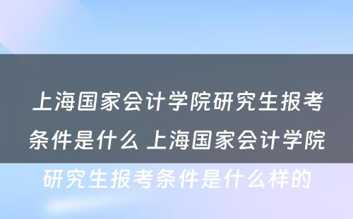 上海国家会计学院研究生报考条件是什么 上海国家会计学院研究生报考条件是什么样的