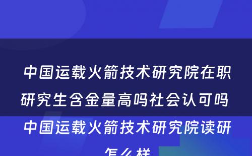 中国运载火箭技术研究院在职研究生含金量高吗社会认可吗 中国运载火箭技术研究院读研怎么样