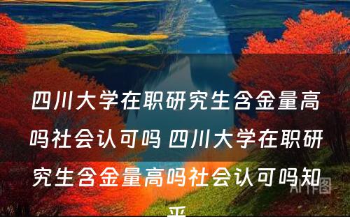 四川大学在职研究生含金量高吗社会认可吗 四川大学在职研究生含金量高吗社会认可吗知乎