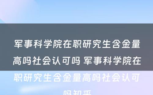 军事科学院在职研究生含金量高吗社会认可吗 军事科学院在职研究生含金量高吗社会认可吗知乎