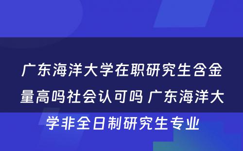 广东海洋大学在职研究生含金量高吗社会认可吗 广东海洋大学非全日制研究生专业