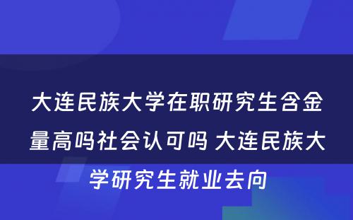 大连民族大学在职研究生含金量高吗社会认可吗 大连民族大学研究生就业去向