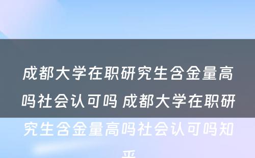 成都大学在职研究生含金量高吗社会认可吗 成都大学在职研究生含金量高吗社会认可吗知乎