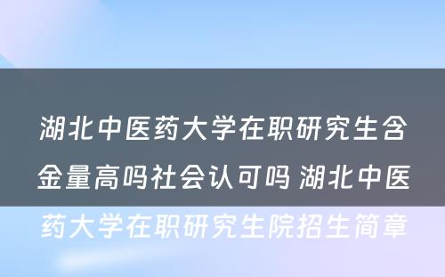 湖北中医药大学在职研究生含金量高吗社会认可吗 湖北中医药大学在职研究生院招生简章