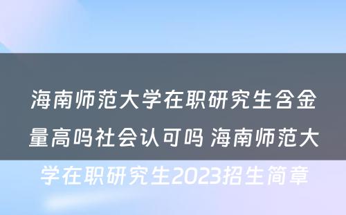 海南师范大学在职研究生含金量高吗社会认可吗 海南师范大学在职研究生2023招生简章