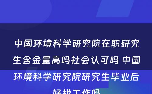 中国环境科学研究院在职研究生含金量高吗社会认可吗 中国环境科学研究院研究生毕业后好找工作吗