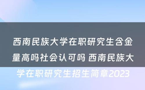 西南民族大学在职研究生含金量高吗社会认可吗 西南民族大学在职研究生招生简章2023