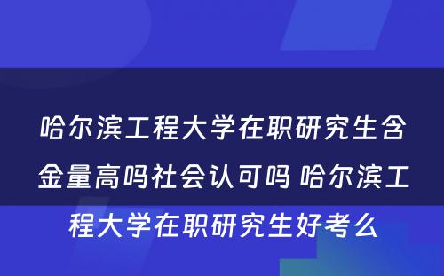 哈尔滨工程大学在职研究生含金量高吗社会认可吗 哈尔滨工程大学在职研究生好考么