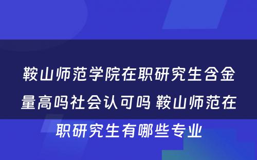 鞍山师范学院在职研究生含金量高吗社会认可吗 鞍山师范在职研究生有哪些专业