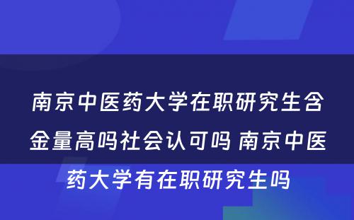 南京中医药大学在职研究生含金量高吗社会认可吗 南京中医药大学有在职研究生吗