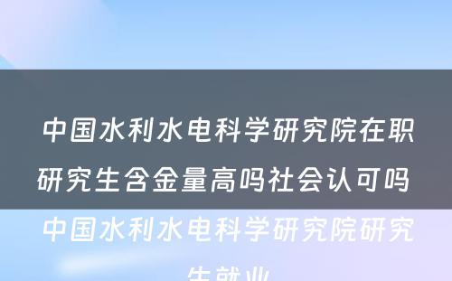 中国水利水电科学研究院在职研究生含金量高吗社会认可吗 中国水利水电科学研究院研究生就业