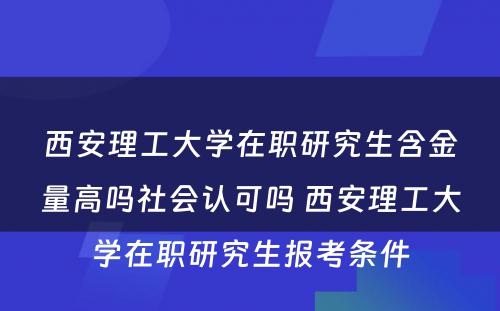 西安理工大学在职研究生含金量高吗社会认可吗 西安理工大学在职研究生报考条件