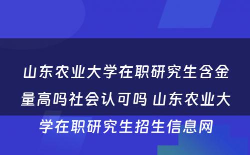 山东农业大学在职研究生含金量高吗社会认可吗 山东农业大学在职研究生招生信息网