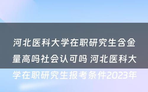 河北医科大学在职研究生含金量高吗社会认可吗 河北医科大学在职研究生报考条件2023年