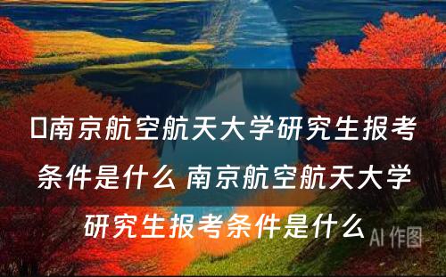 ​南京航空航天大学研究生报考条件是什么 南京航空航天大学研究生报考条件是什么