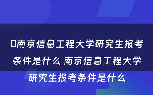 ​南京信息工程大学研究生报考条件是什么 南京信息工程大学研究生报考条件是什么