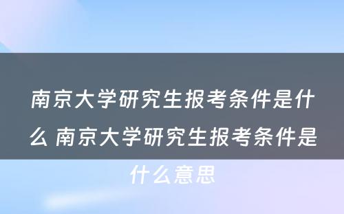 南京大学研究生报考条件是什么 南京大学研究生报考条件是什么意思