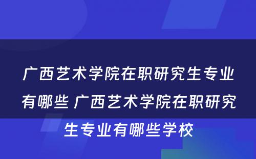 广西艺术学院在职研究生专业有哪些 广西艺术学院在职研究生专业有哪些学校