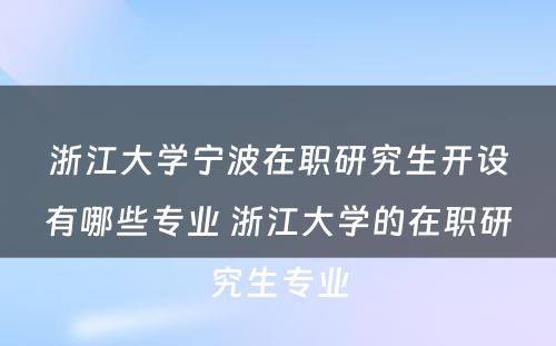 浙江大学宁波在职研究生开设有哪些专业 浙江大学的在职研究生专业