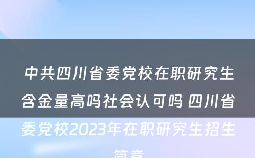 中共四川省委党校在职研究生含金量高吗社会认可吗 四川省委党校2023年在职研究生招生简章