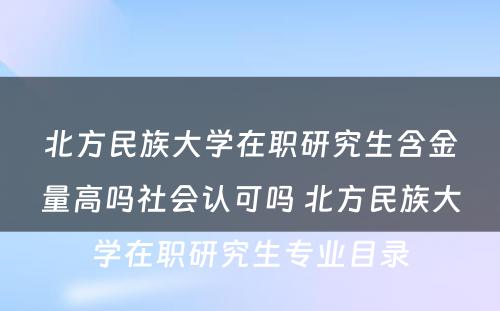 北方民族大学在职研究生含金量高吗社会认可吗 北方民族大学在职研究生专业目录