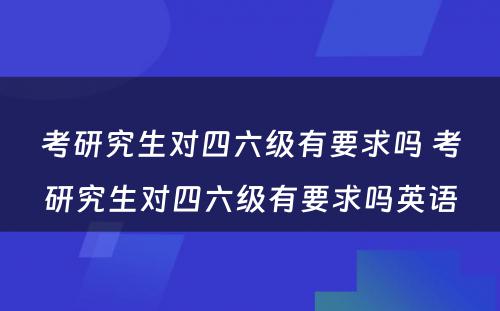 考研究生对四六级有要求吗 考研究生对四六级有要求吗英语