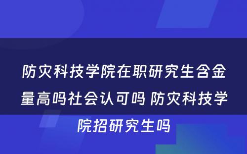 防灾科技学院在职研究生含金量高吗社会认可吗 防灾科技学院招研究生吗