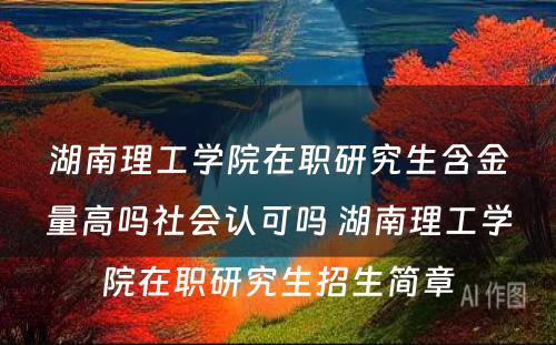 湖南理工学院在职研究生含金量高吗社会认可吗 湖南理工学院在职研究生招生简章