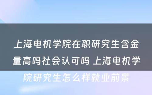 上海电机学院在职研究生含金量高吗社会认可吗 上海电机学院研究生怎么样就业前景