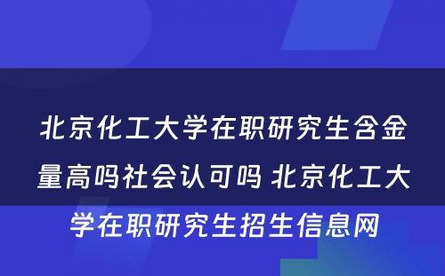 北京化工大学在职研究生含金量高吗社会认可吗 北京化工大学在职研究生招生信息网