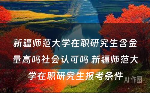 新疆师范大学在职研究生含金量高吗社会认可吗 新疆师范大学在职研究生报考条件