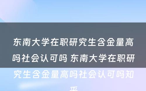 东南大学在职研究生含金量高吗社会认可吗 东南大学在职研究生含金量高吗社会认可吗知乎