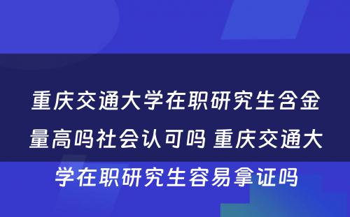 重庆交通大学在职研究生含金量高吗社会认可吗 重庆交通大学在职研究生容易拿证吗