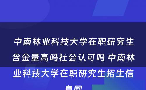 中南林业科技大学在职研究生含金量高吗社会认可吗 中南林业科技大学在职研究生招生信息网