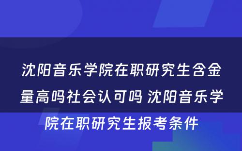 沈阳音乐学院在职研究生含金量高吗社会认可吗 沈阳音乐学院在职研究生报考条件