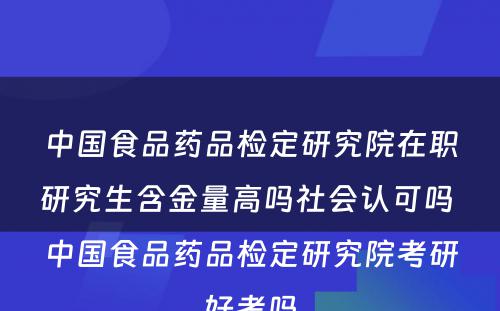 中国食品药品检定研究院在职研究生含金量高吗社会认可吗 中国食品药品检定研究院考研好考吗