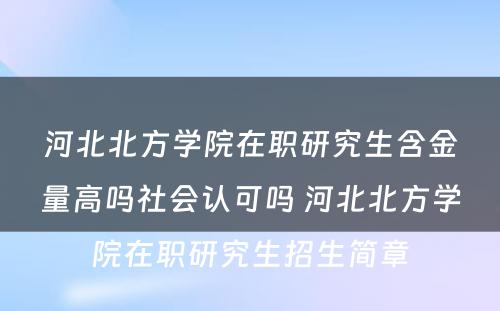 河北北方学院在职研究生含金量高吗社会认可吗 河北北方学院在职研究生招生简章