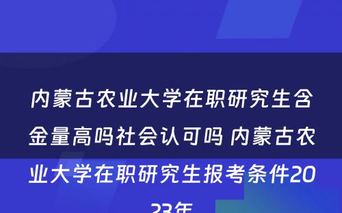 内蒙古农业大学在职研究生含金量高吗社会认可吗 内蒙古农业大学在职研究生报考条件2023年