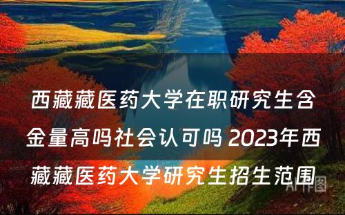 西藏藏医药大学在职研究生含金量高吗社会认可吗 2023年西藏藏医药大学研究生招生范围