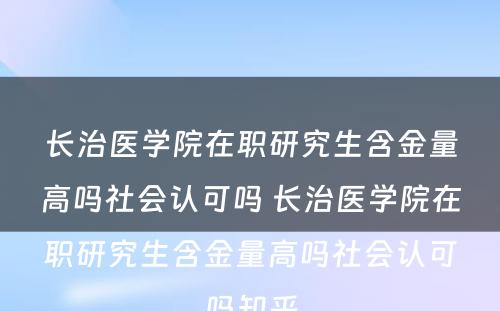 长治医学院在职研究生含金量高吗社会认可吗 长治医学院在职研究生含金量高吗社会认可吗知乎