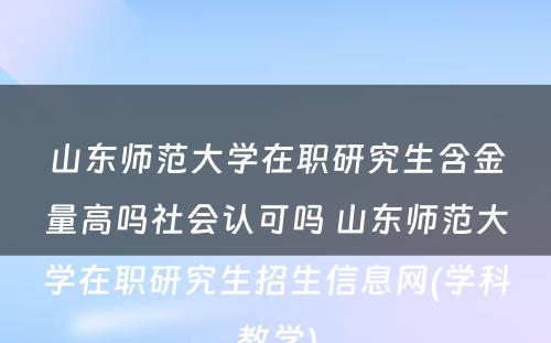 山东师范大学在职研究生含金量高吗社会认可吗 山东师范大学在职研究生招生信息网(学科教学)