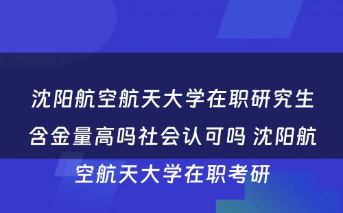 沈阳航空航天大学在职研究生含金量高吗社会认可吗 沈阳航空航天大学在职考研