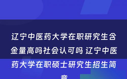 辽宁中医药大学在职研究生含金量高吗社会认可吗 辽宁中医药大学在职硕士研究生招生简章