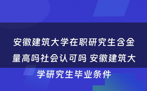 安徽建筑大学在职研究生含金量高吗社会认可吗 安徽建筑大学研究生毕业条件