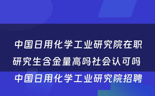 中国日用化学工业研究院在职研究生含金量高吗社会认可吗 中国日用化学工业研究院招聘