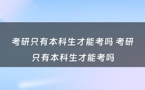 考研只有本科生才能考吗 考研只有本科生才能考吗