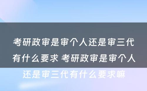 考研政审是审个人还是审三代有什么要求 考研政审是审个人还是审三代有什么要求嘛