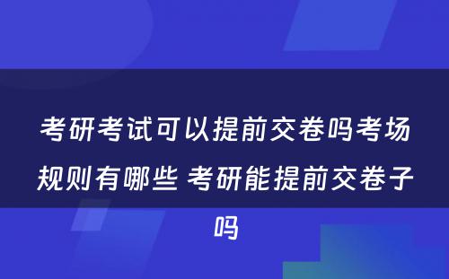 考研考试可以提前交卷吗考场规则有哪些 考研能提前交卷子吗